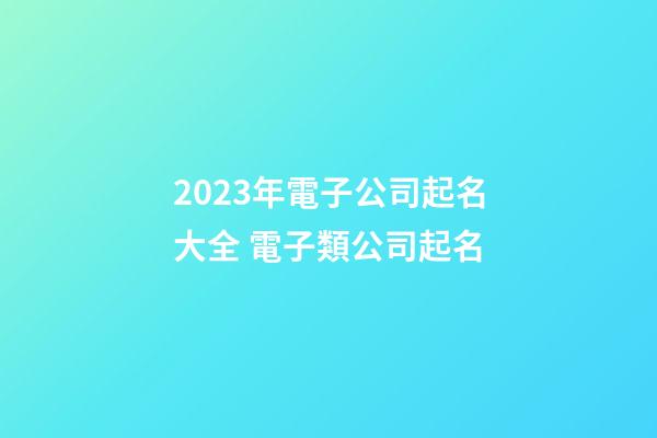 2023年電子公司起名大全 電子類公司起名